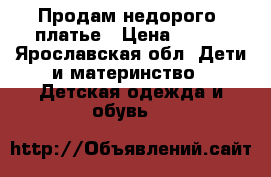 Продам недорого  платье › Цена ­ 500 - Ярославская обл. Дети и материнство » Детская одежда и обувь   